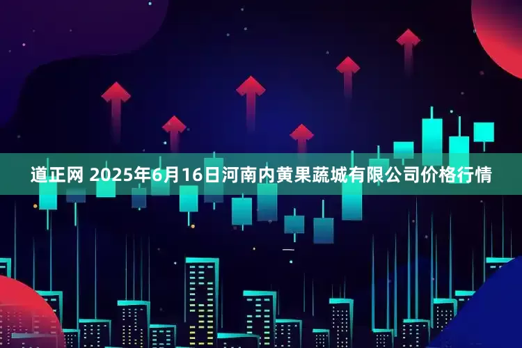 道正网 2025年6月16日河南内黄果蔬城有限公司价格行情