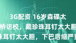 3G配资 16岁森碟太早熟！赴剑桥访校，戴珍珠耳钉太大胆，下巴后缩严重