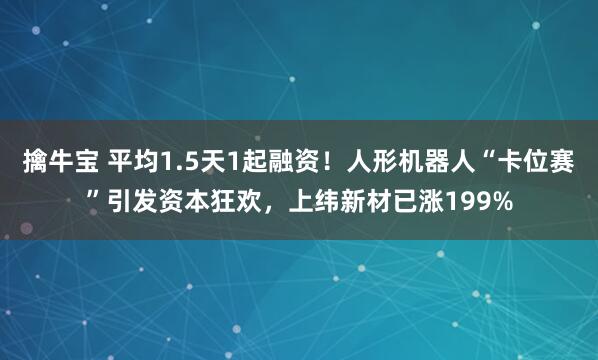 擒牛宝 平均1.5天1起融资！人形机器人“卡位赛”引发资本狂欢，上纬新材已涨199%