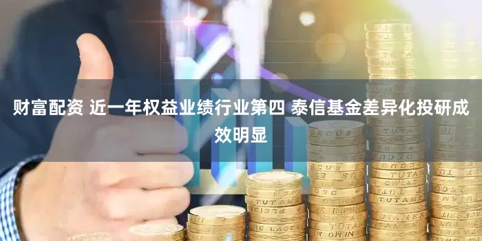 财富配资 近一年权益业绩行业第四 泰信基金差异化投研成效明显