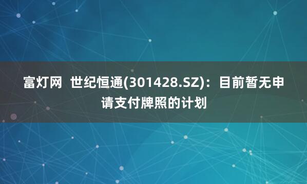 富灯网  世纪恒通(301428.SZ)：目前暂无申请支付牌照的计划