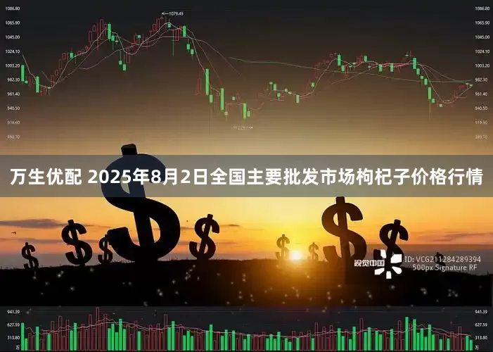 万生优配 2025年8月2日全国主要批发市场枸杞子价格行情
