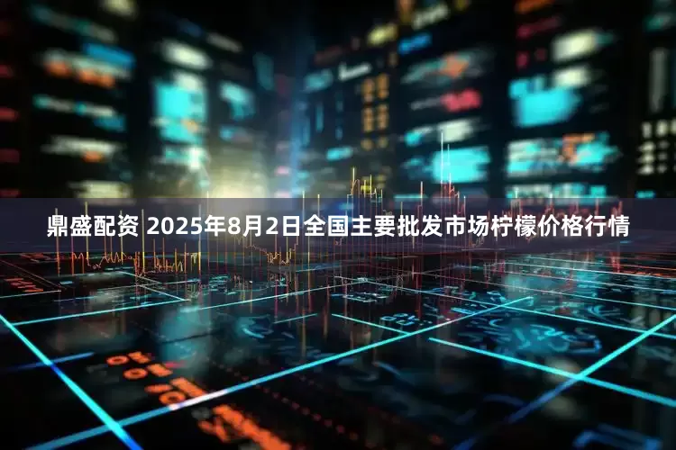 鼎盛配资 2025年8月2日全国主要批发市场柠檬价格行情
