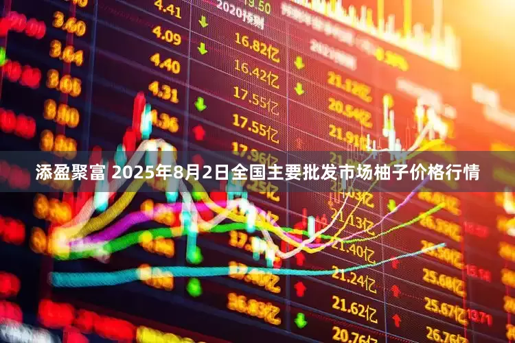 添盈聚富 2025年8月2日全国主要批发市场柚子价格行情