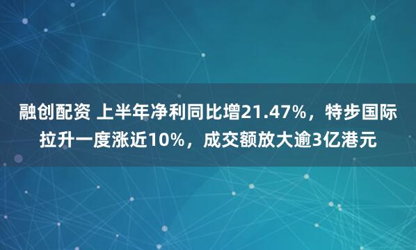 融创配资 上半年净利同比增21.47%，特步国际拉升一度涨近10%，成交额放大逾3亿港元