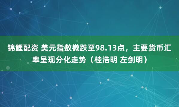 锦鲤配资 美元指数微跌至98.13点，主要货币汇率呈现分化走势（桂浩明 左剑明）