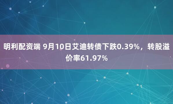 明利配资端 9月10日艾迪转债下跌0.39%，转股溢价率61.97%