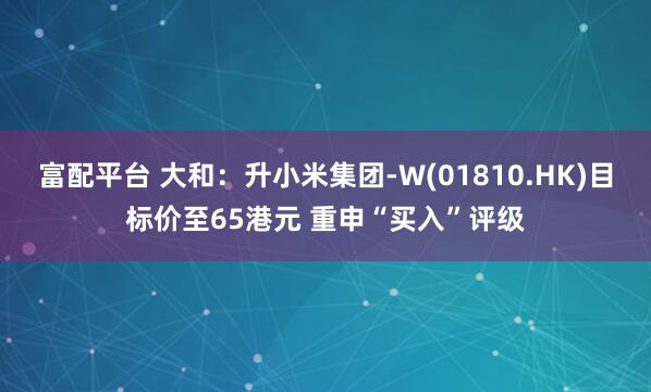 富配平台 大和：升小米集团-W(01810.HK)目标价至65港元 重申“买入”评级
