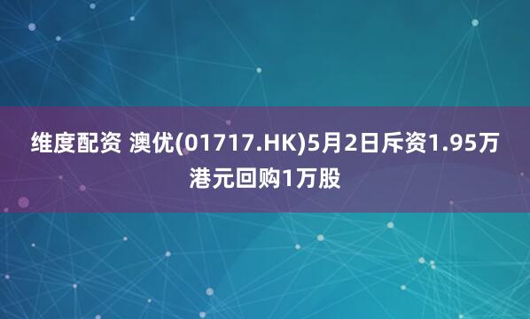 维度配资 澳优(01717.HK)5月2日斥资1.95万港元回购1万股