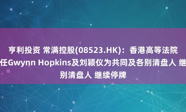 亨利投资 常满控股(08523.HK)：香港高等法院颁令委任Gwynn Hopkins及刘颖仪为共同及各别清盘人 继续停牌