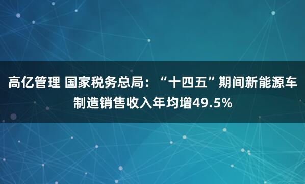 高亿管理 国家税务总局：“十四五”期间新能源车制造销售收入年均增49.5%