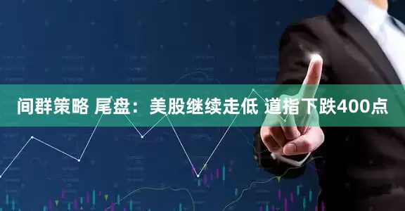 间群策略 尾盘：美股继续走低 道指下跌400点