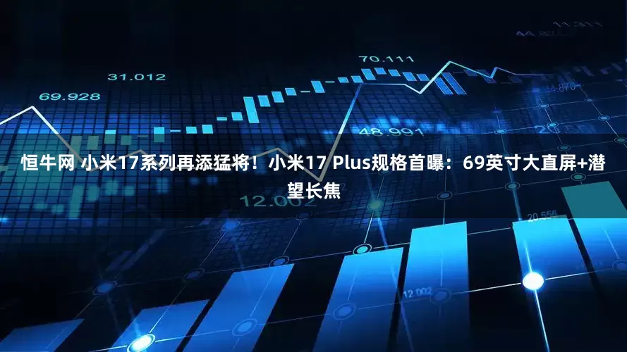 恒牛网 小米17系列再添猛将！小米17 Plus规格首曝：69英寸大直屏+潜望长焦