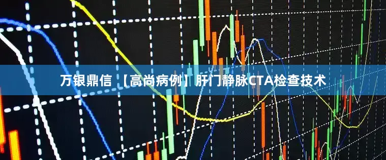 万银鼎信 【高尚病例】肝门静脉CTA检查技术