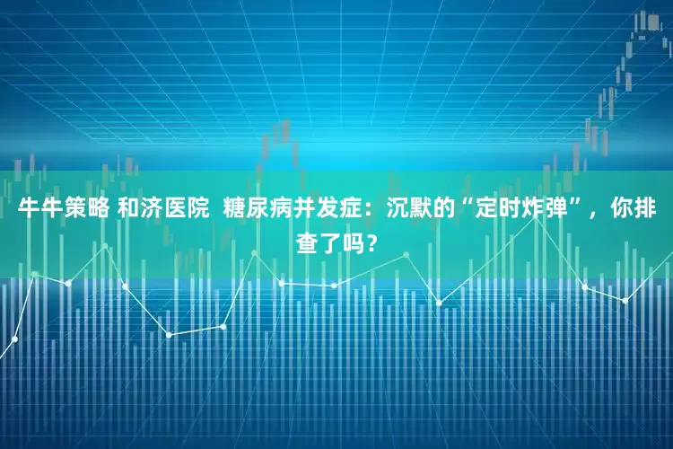 牛牛策略 和济医院  糖尿病并发症：沉默的“定时炸弹”，你排查了吗？