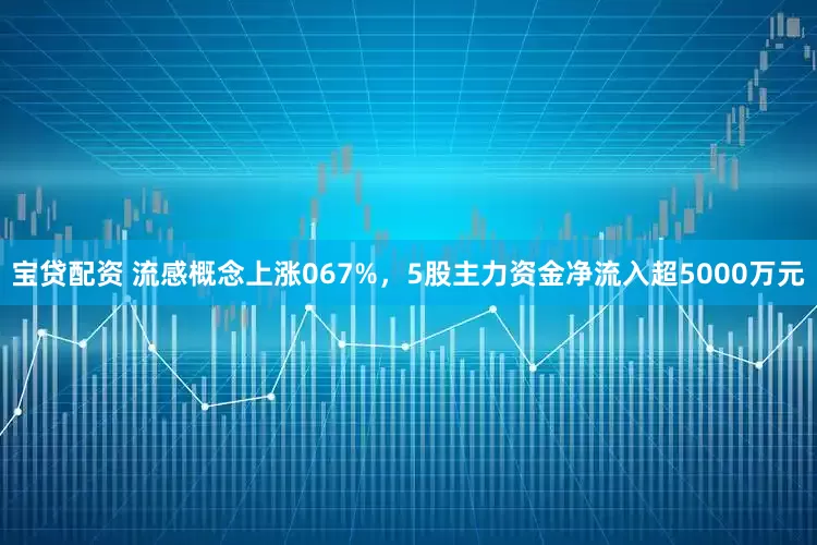 宝贷配资 流感概念上涨067%，5股主力资金净流入超5000万元