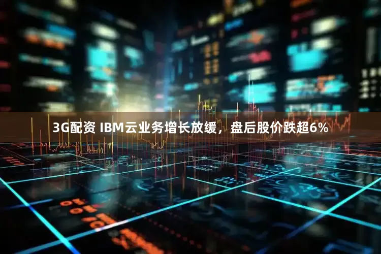 3G配资 IBM云业务增长放缓，盘后股价跌超6%