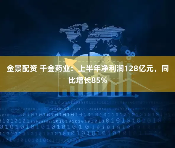 金景配资 千金药业：上半年净利润128亿元，同比增长85%