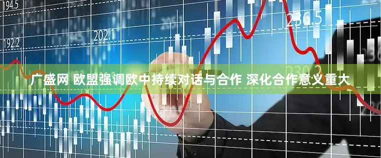 广盛网 欧盟强调欧中持续对话与合作 深化合作意义重大