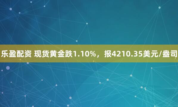 乐盈配资 现货黄金跌1.10%，报4210.35美元/盎司