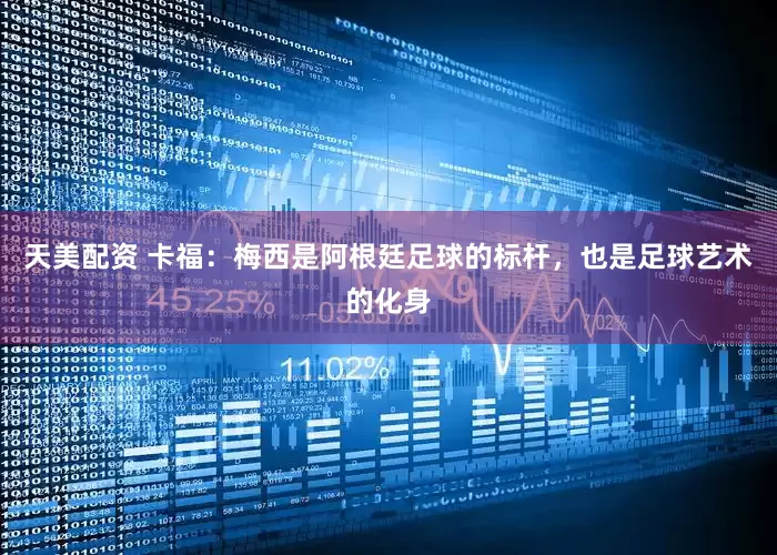 天美配资 卡福:梅西是阿根廷足球的标杆,也是足球艺术的化身