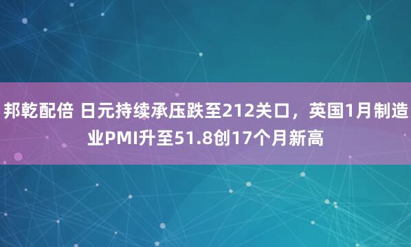 邦乾配倍 日元持续承压跌至212关口，英国1月制造业PMI升至51.8创17个月新高