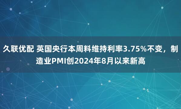 久联优配 英国央行本周料维持利率3.75%不变，制造业PMI创2024年8月以来新高