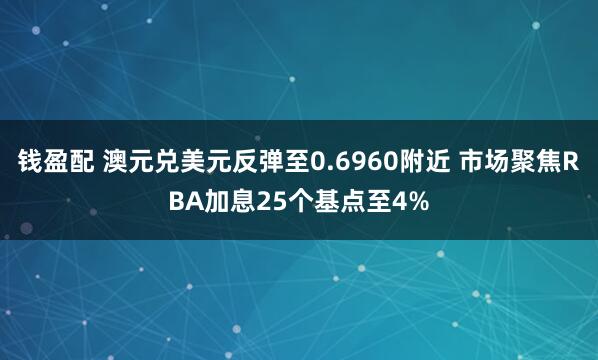 钱盈配 澳元兑美元反弹至0.6960附近 市场聚焦RBA加息25个基点至4%